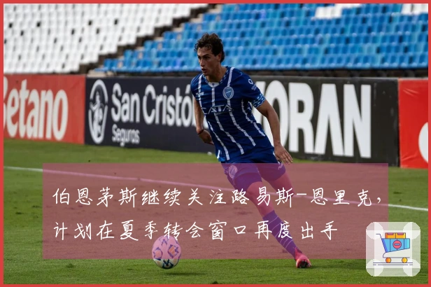 伯恩茅斯继续关注路易斯-恩里克，计划在夏季转会窗口再度出手