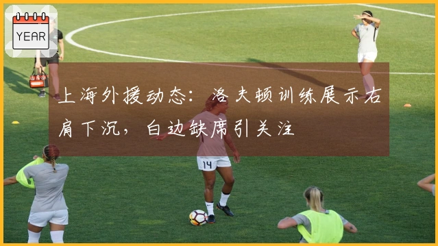 上海外援动态：洛夫顿训练展示右肩下沉，白边缺席引关注